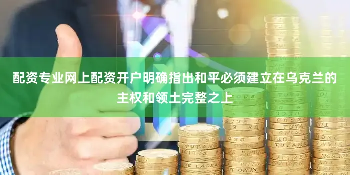 配资专业网上配资开户明确指出和平必须建立在乌克兰的主权和领土完整之上