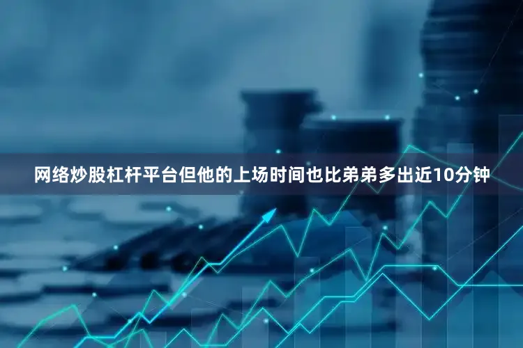 网络炒股杠杆平台但他的上场时间也比弟弟多出近10分钟